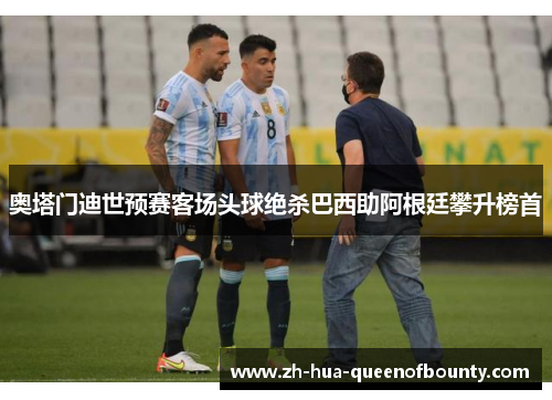 奥塔门迪世预赛客场头球绝杀巴西助阿根廷攀升榜首